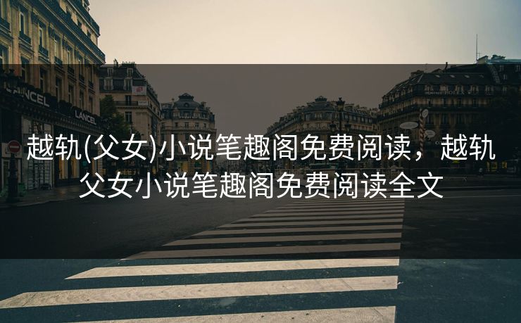 越轨(父女)小说笔趣阁免费阅读，越轨父女小说笔趣阁免费阅读全文