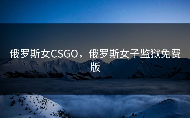 俄罗斯女CSGO，俄罗斯女子监狱免费版