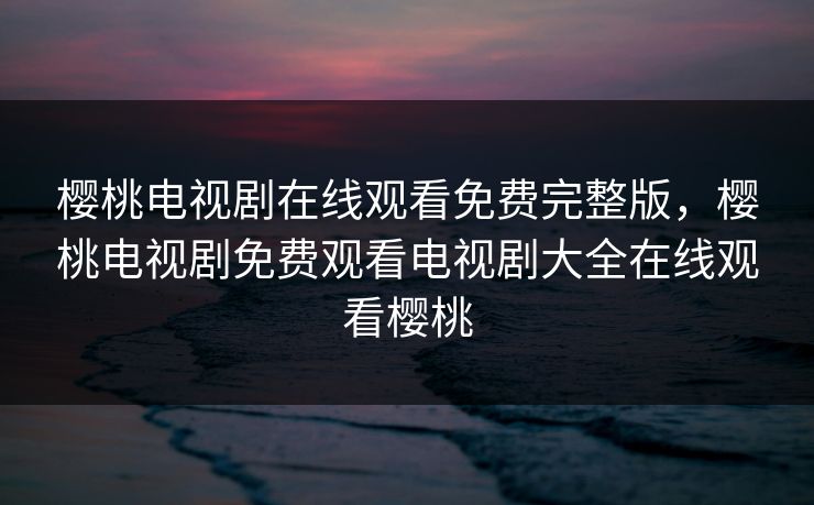 樱桃电视剧在线观看免费完整版，樱桃电视剧免费观看电视剧大全在线观看樱桃