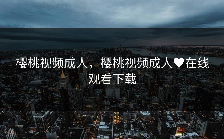 樱桃视频成人，樱桃视频成人♥在线观看下载