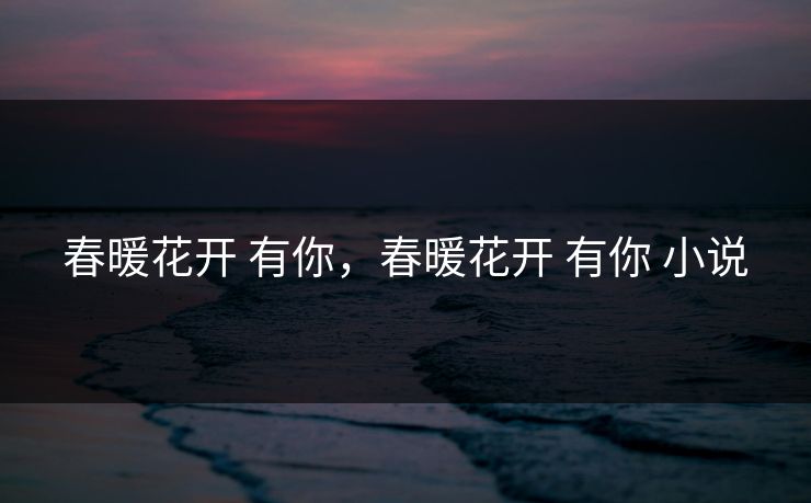 春暖花开 有你，春暖花开 有你 小说