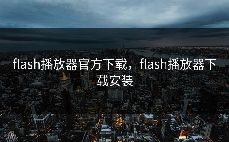 flash播放器官方下载，flash播放器下载安装