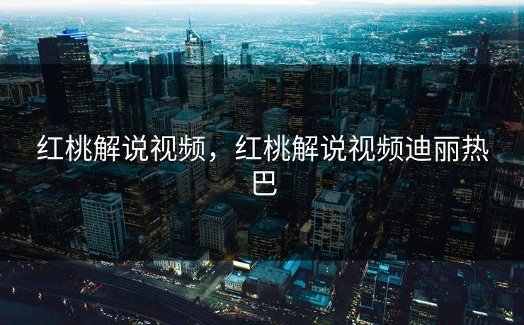 红桃解说视频，红桃解说视频迪丽热巴