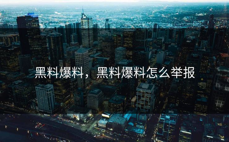 黑料爆料，黑料爆料怎么举报