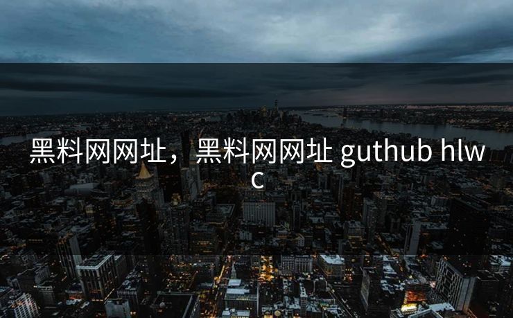 黑料网网址，黑料网网址 guthub hlwc