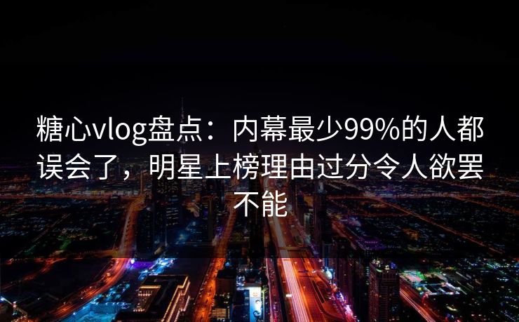 糖心vlog盘点：内幕最少99%的人都误会了，明星上榜理由过分令人欲罢不能