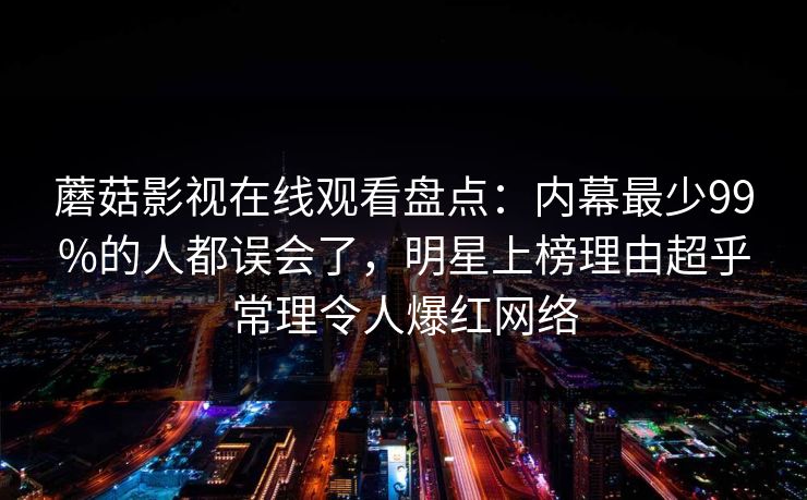 蘑菇影视在线观看盘点：内幕最少99%的人都误会了，明星上榜理由超乎常理令人爆红网络