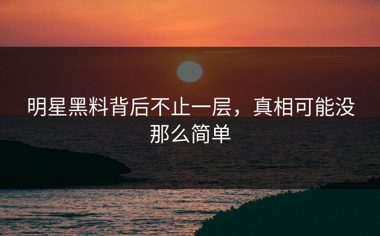 明星黑料背后不止一层，真相可能没那么简单