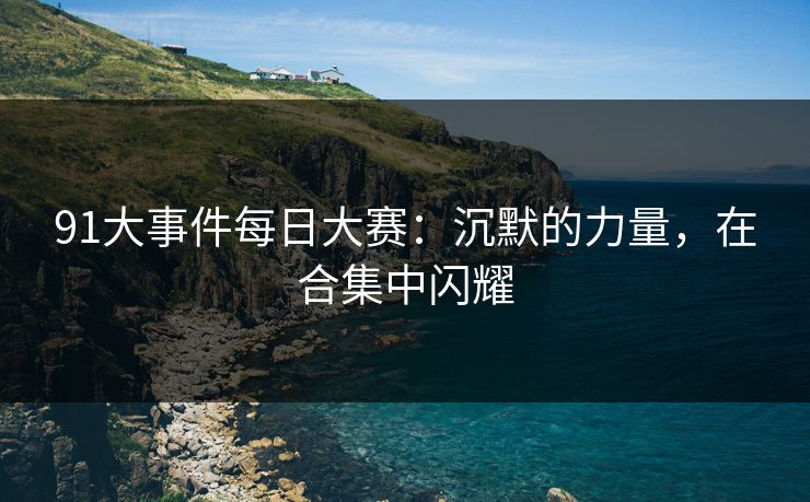 91大事件每日大赛：沉默的力量，在合集中闪耀