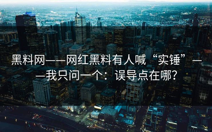 黑料网——网红黑料有人喊“实锤”——我只问一个：误导点在哪？