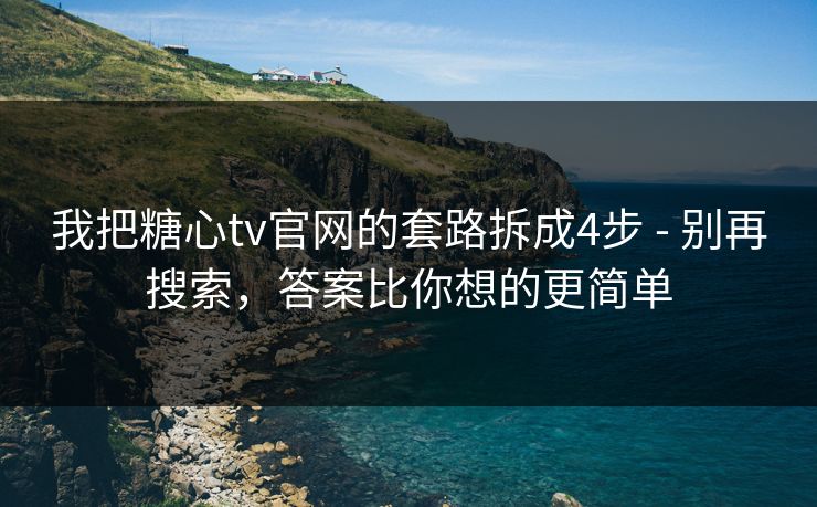 我把糖心tv官网的套路拆成4步 - 别再搜索，答案比你想的更简单