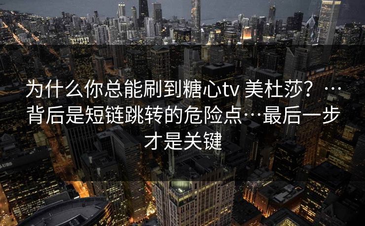 为什么你总能刷到糖心tv 美杜莎？…背后是短链跳转的危险点…最后一步才是关键