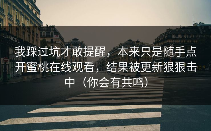 我踩过坑才敢提醒，本来只是随手点开蜜桃在线观看，结果被更新狠狠击中（你会有共鸣）