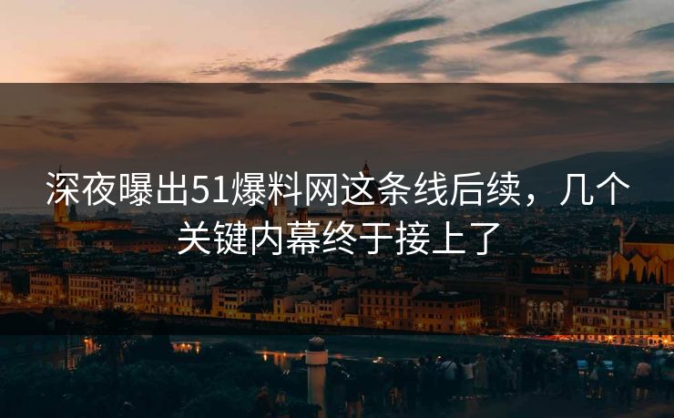 深夜曝出51爆料网这条线后续，几个关键内幕终于接上了