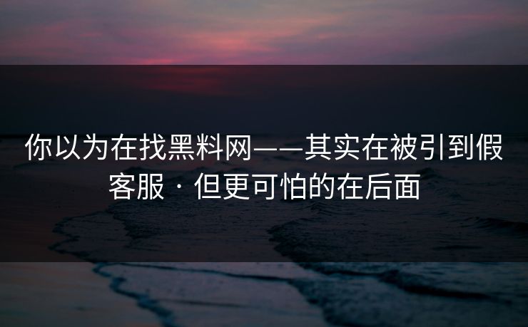 你以为在找黑料网——其实在被引到假客服 · 但更可怕的在后面