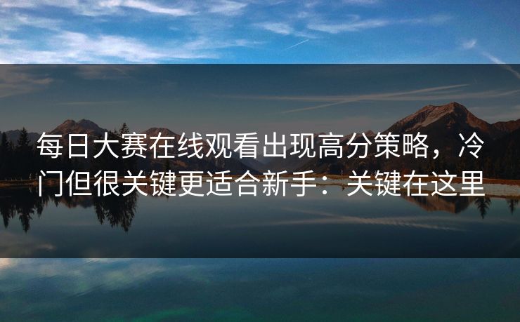每日大赛在线观看出现高分策略，冷门但很关键更适合新手：关键在这里  第1张