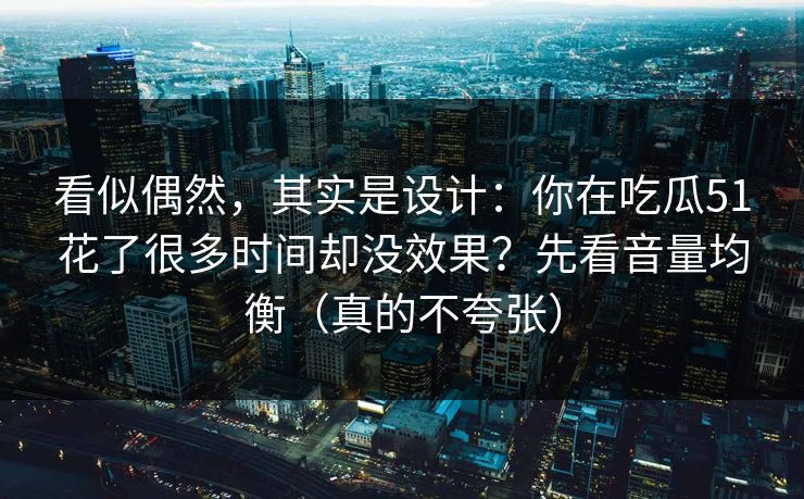 看似偶然，其实是设计：你在吃瓜51花了很多时间却没效果？先看音量均衡（真的不夸张）