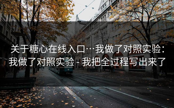 关于糖心在线入口…我做了对照实验：我做了对照实验 - 我把全过程写出来了  第1张