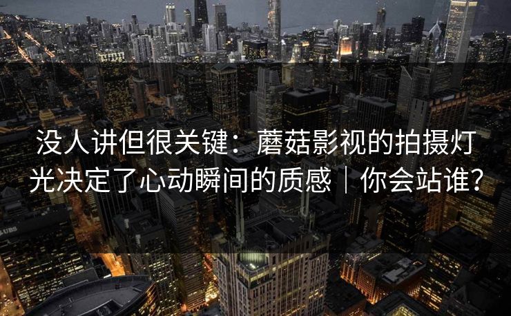 没人讲但很关键：蘑菇影视的拍摄灯光决定了心动瞬间的质感｜你会站谁？