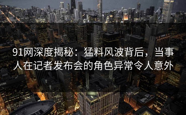 91网深度揭秘:猛料风波背后,当事人在记者发布会的角色异常令人意外 91网深度揭秘:猛料风波背后,当事人在记者发布会的角色异常令人意外