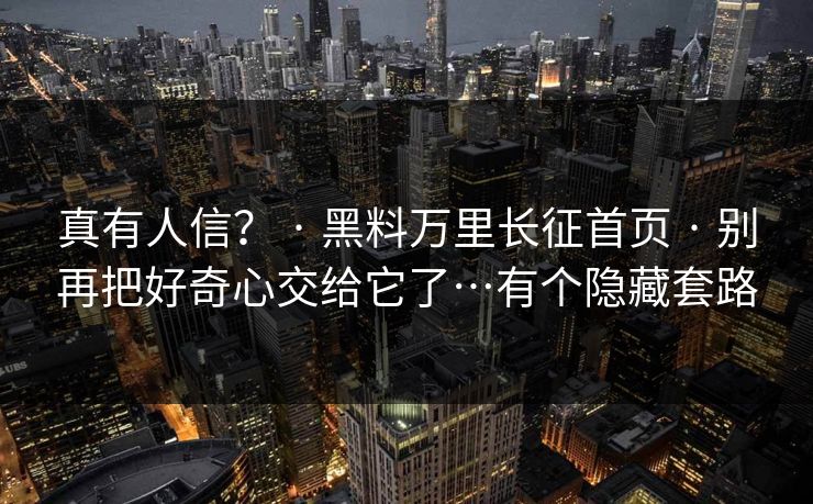 真有人信？ · 黑料万里长征首页 · 别再把好奇心交给它了…有个隐藏套路
