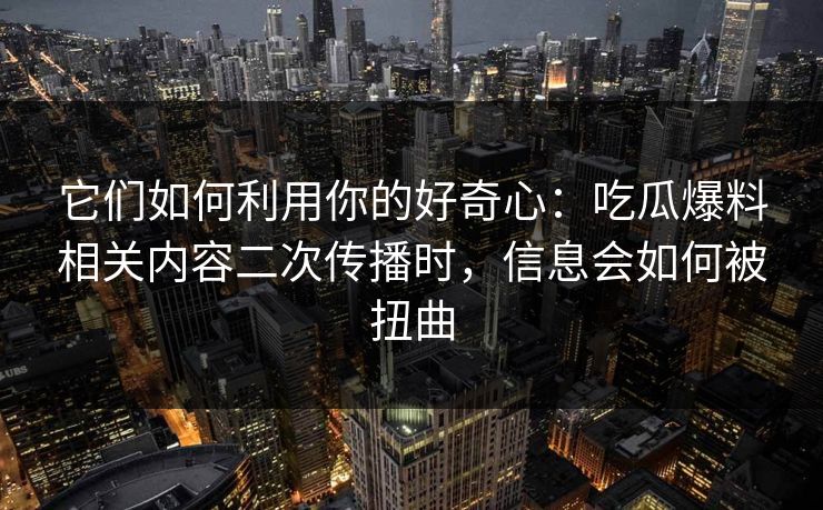 它们如何利用你的好奇心：吃瓜爆料相关内容二次传播时，信息会如何被扭曲