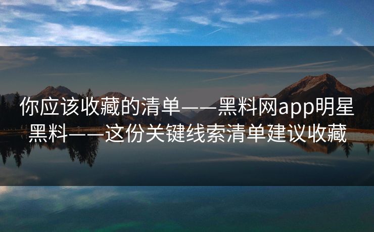 你应该收藏的清单——黑料网app明星黑料——这份关键线索清单建议收藏