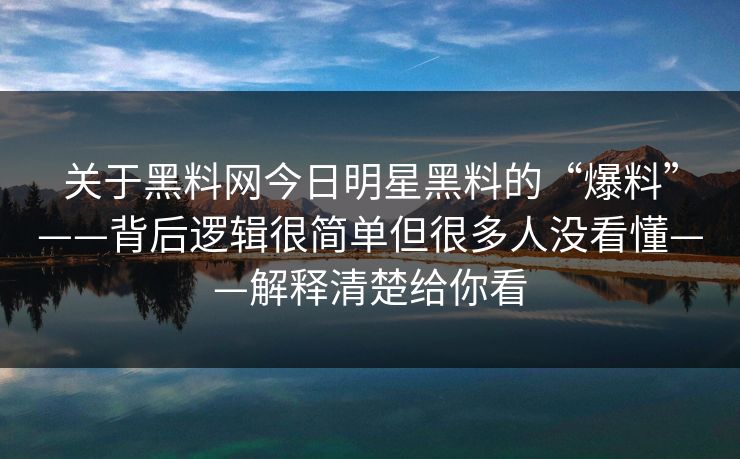 关于黑料网今日明星黑料的“爆料”——背后逻辑很简单但很多人没看懂——解释清楚给你看