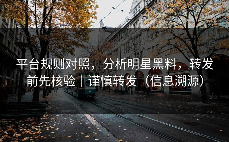 平台规则对照，分析明星黑料，转发前先核验｜谨慎转发（信息溯源）  第1张