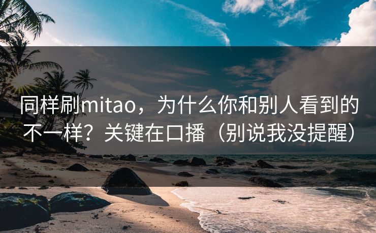 同样刷mitao,为什么你和别人看到的不一样?关键在口播(别说我没提醒) 同样刷mitao,为什么你和别人看到的不一样?关键在口播(别说我没提醒)