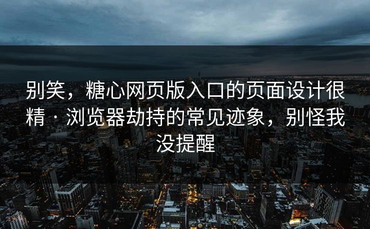 别笑，糖心网页版入口的页面设计很精 · 浏览器劫持的常见迹象，别怪我没提醒