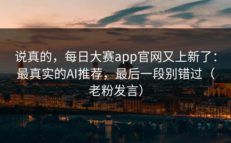 说真的，每日大赛app官网又上新了：最真实的AI推荐，最后一段别错过（老粉发言）