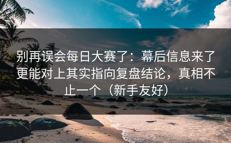 别再误会每日大赛了：幕后信息来了更能对上其实指向复盘结论，真相不止一个（新手友好）