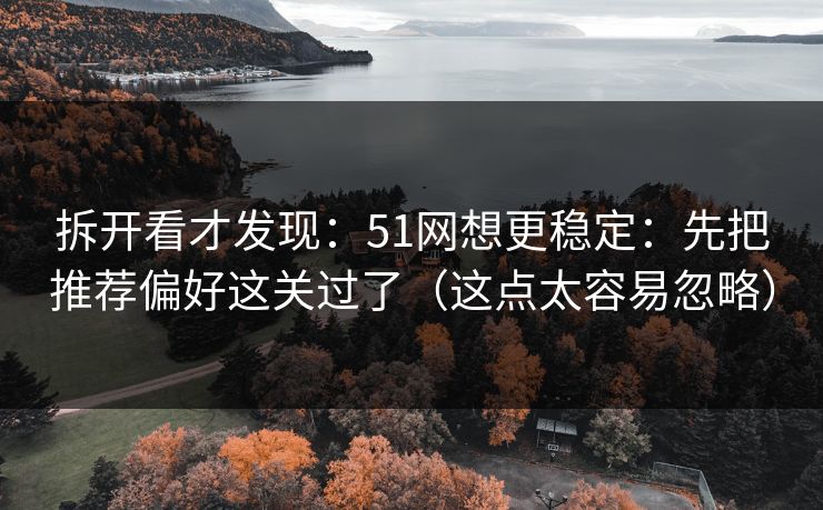 拆开看才发现：51网想更稳定：先把推荐偏好这关过了（这点太容易忽略）