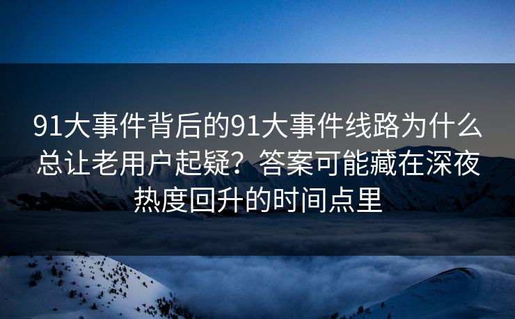 91大事件背后的91大事件线路为什么总让老用户起疑？答案可能藏在深夜热度回升的时间点里