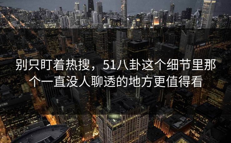 别只盯着热搜，51八卦这个细节里那个一直没人聊透的地方更值得看