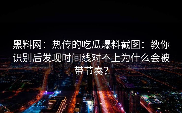 黑料网：热传的吃瓜爆料截图：教你识别后发现时间线对不上为什么会被带节奏？