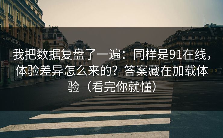 我把数据复盘了一遍：同样是91在线，体验差异怎么来的？答案藏在加载体验（看完你就懂）