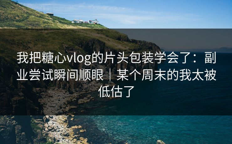 我把糖心vlog的片头包装学会了：副业尝试瞬间顺眼｜某个周末的我太被低估了