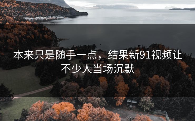 本来只是随手一点,结果新91视频让不少人当场沉默 本来只是随手一点,结果新91视频让不少人当场沉默