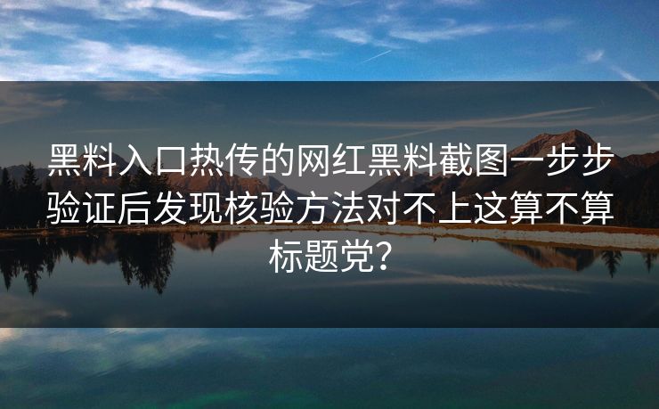 黑料入口热传的网红黑料截图一步步验证后发现核验方法对不上这算不算标题党？
