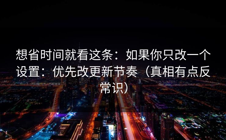 想省时间就看这条：如果你只改一个设置：优先改更新节奏（真相有点反常识）