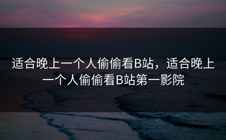 适合晚上一个人偷偷看B站，适合晚上一个人偷偷看B站第一影院