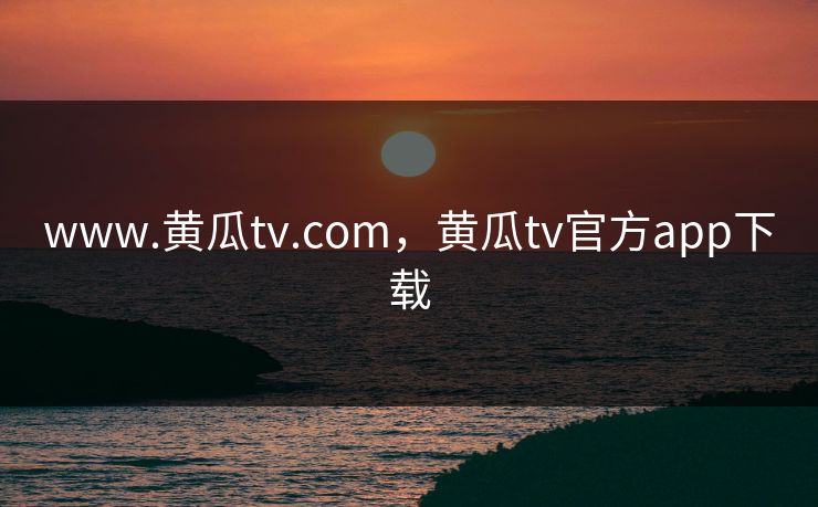 www.黄瓜tv.com，黄瓜tv官方app下载