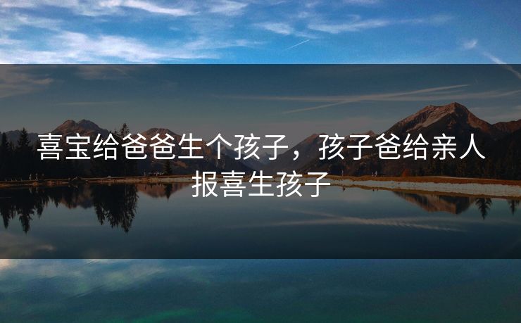 喜宝给爸爸生个孩子，孩子爸给亲人报喜生孩子