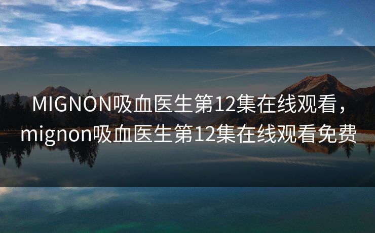 MIGNON吸血医生第12集在线观看，mignon吸血医生第12集在线观看免费