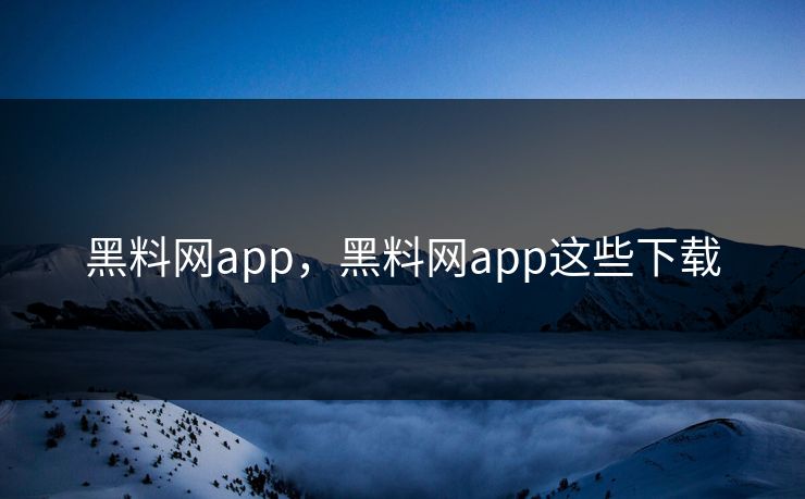 黑料网app，黑料网app这些下载