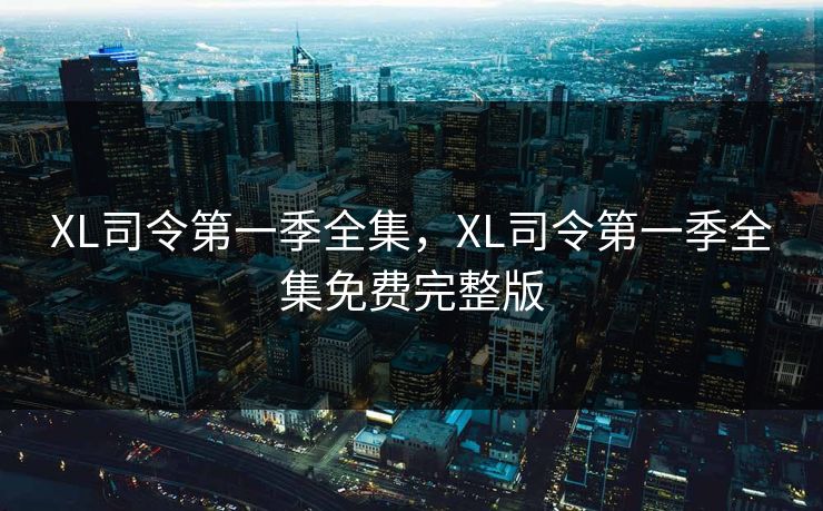 XL司令第一季全集，XL司令第一季全集免费完整版