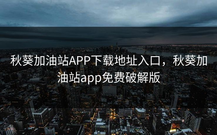 秋葵加油站APP下载地址入口，秋葵加油站app免费破解版