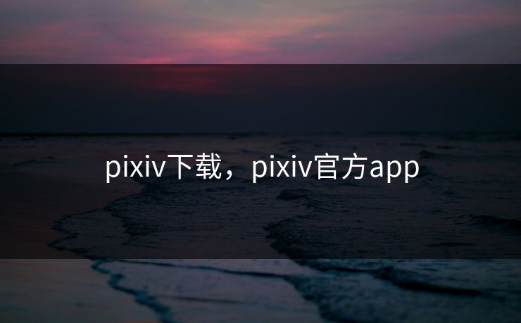 pixiv下载,pixiv官方app pixiv下载,pixiv官方app
